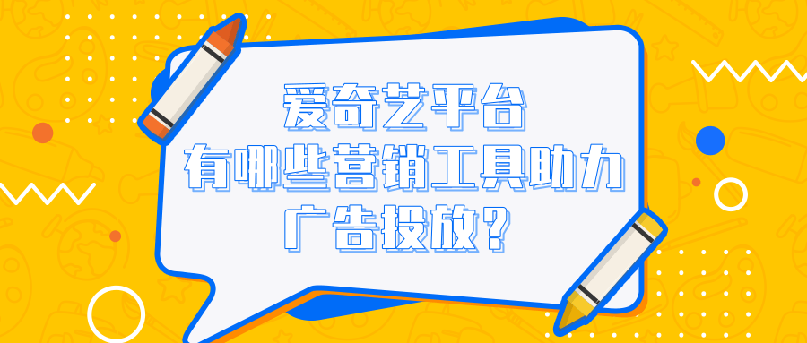 愛奇藝平臺有哪些營銷工具助力廣告投放？特點是什么？