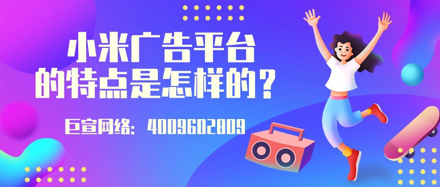 小米廣告平臺的特點是怎樣的？一起來了解！