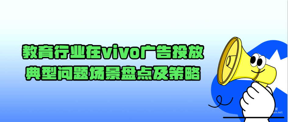 教育行業在vivo廣告投放典型問題場景盤點及策略